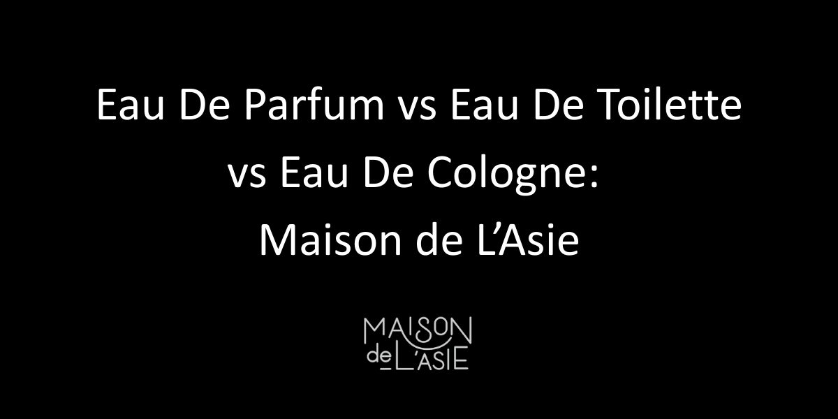 Eau de Parfum vs Eau de Toilette vs Eau de Cologne: Maison de L’Asie