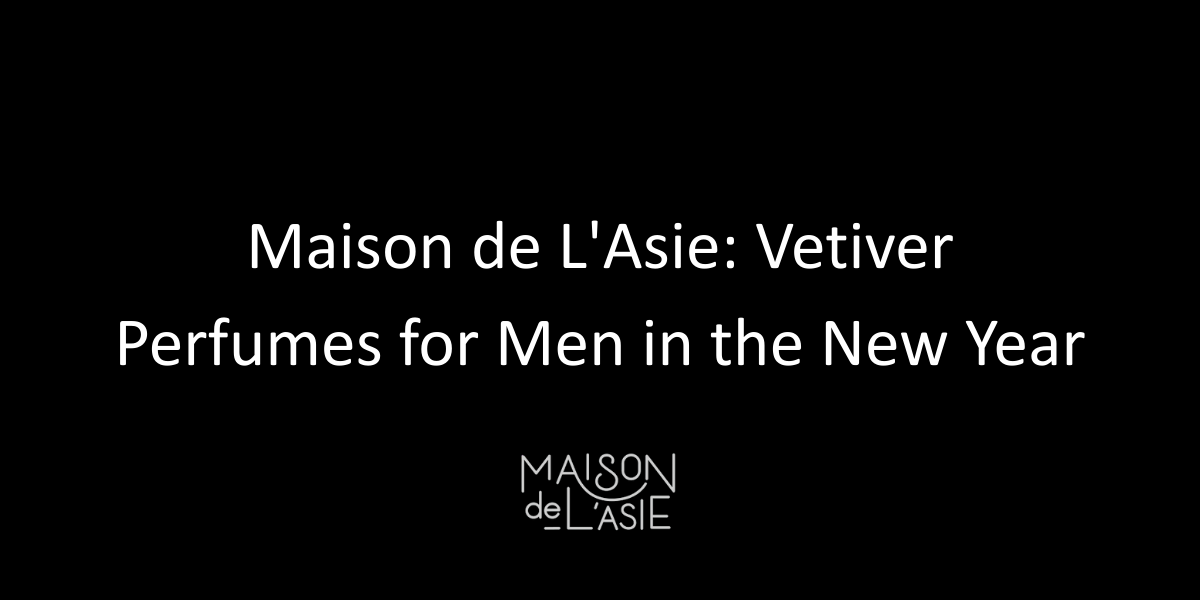 Maison de L'Asie: Vetiver Perfumes for Men in the New Year